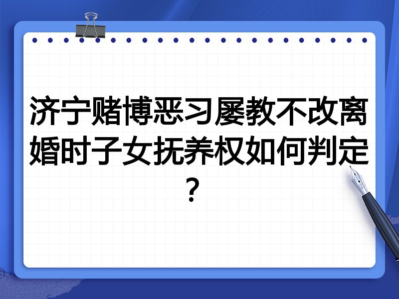 济宁赌博恶习屡教不改离婚时子女抚养权如何判定?
