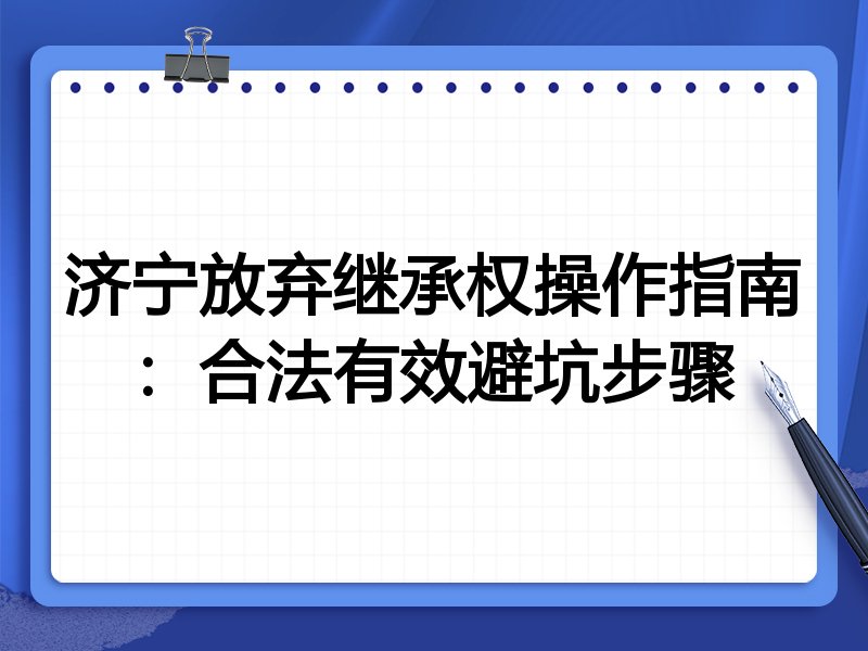 济宁放弃继承权操作指南：合法有效避坑步骤