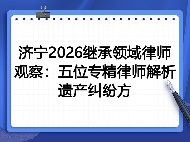 济宁2026继承领域律师观察：五位专精律师解析遗产纠纷方