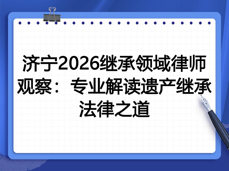 济宁2026继承领域律师观察:专业解读遗产继承法律之道