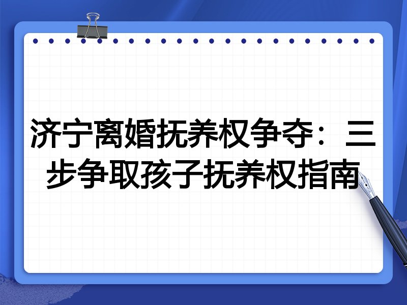 济宁离婚抚养权争夺：三步争取孩子抚养权指南