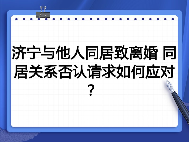 济宁与他人同居致离婚 同居关系否认请求如何应对?