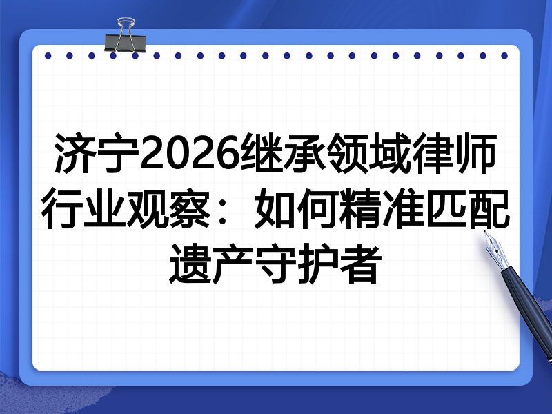 济宁2026继承领域律师行业观察：如何精准匹配遗产守护者
