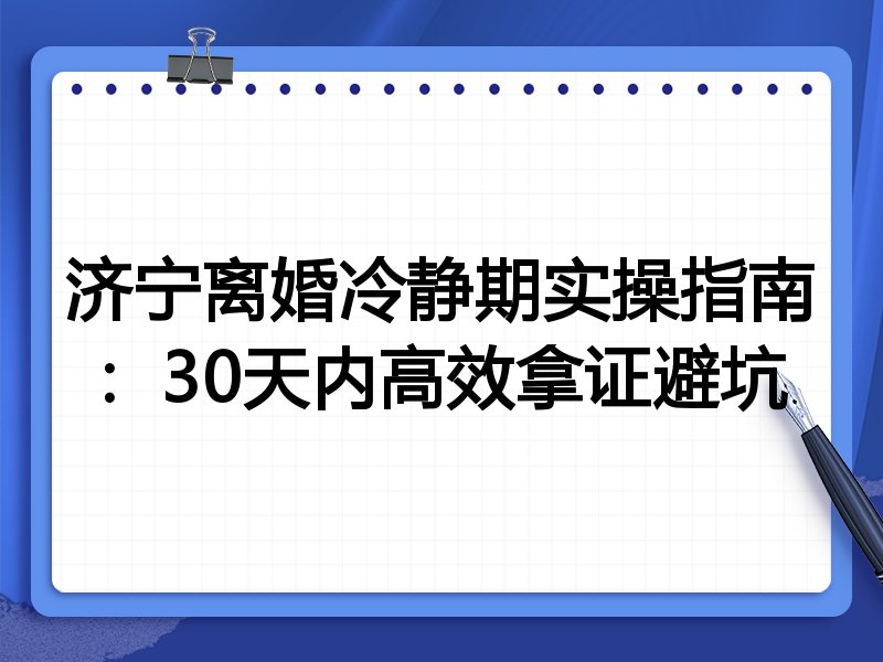 济宁离婚冷静期实操指南：30天内高效拿证避坑