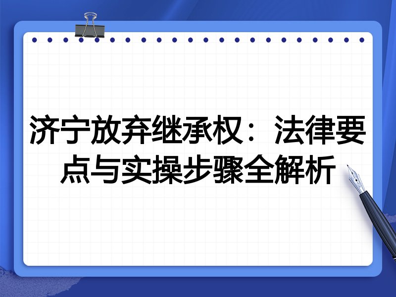 济宁放弃继承权:法律要点与实操步骤全解析