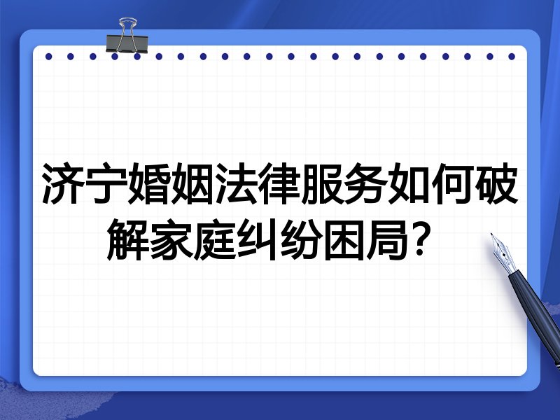 济宁婚姻法律服务如何破解家庭纠纷困局？