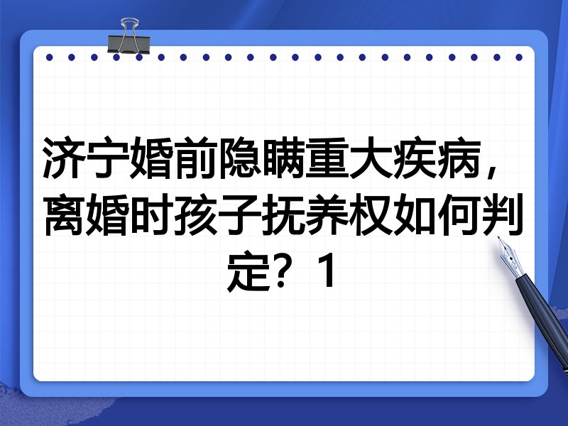济宁婚前隐瞒重大疾病,离婚时孩子抚养权如何判定?1
