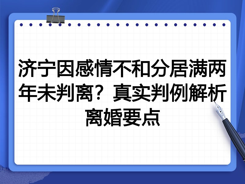济宁因感情不和分居满两年未判离?真实判例解析离婚要点