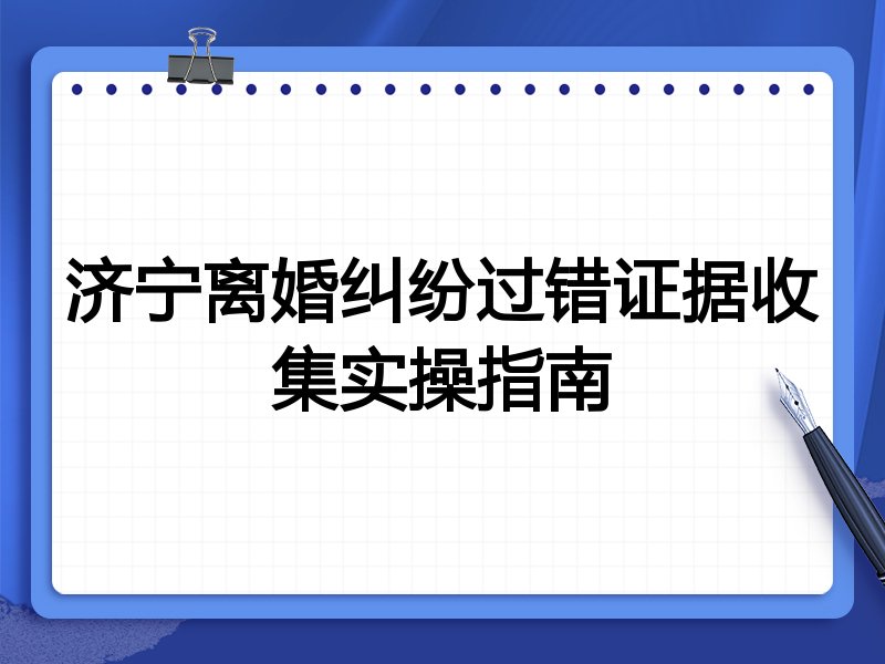济宁离婚纠纷过错证据收集实操指南