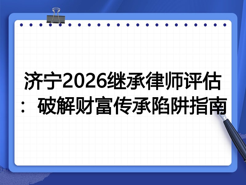 济宁2026继承律师评估：破解财富传承陷阱指南