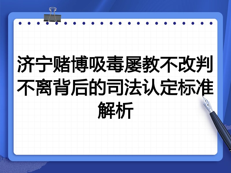 济宁赌博吸毒屡教不改判不离背后的司法认定标准解析