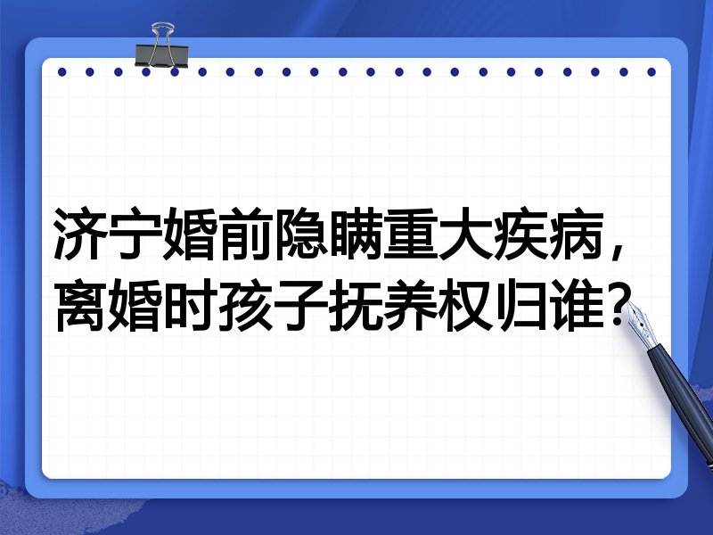 济宁婚前隐瞒重大疾病,离婚时孩子抚养权归谁?