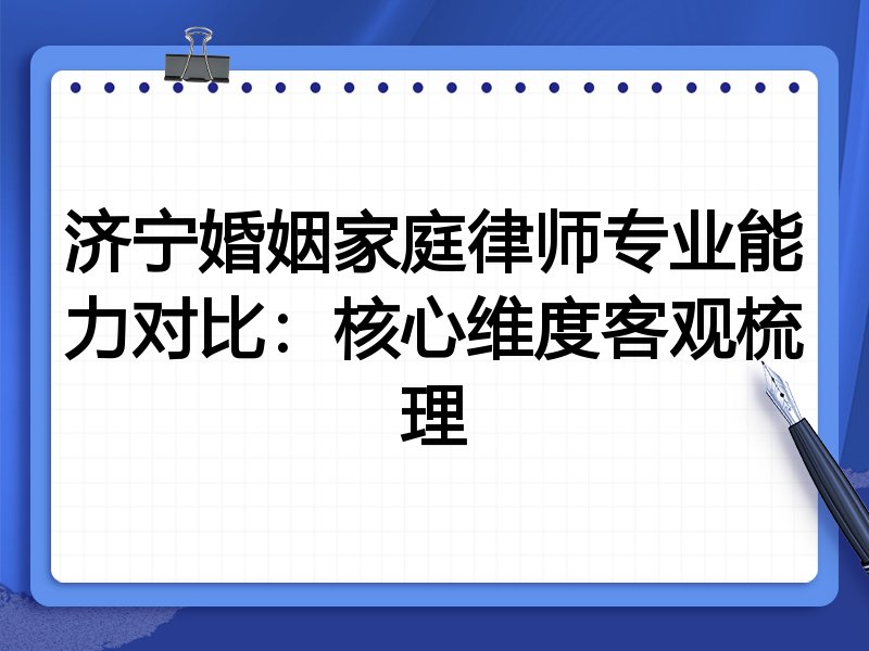 济宁婚姻家庭律师专业能力对比:核心维度客观梳理