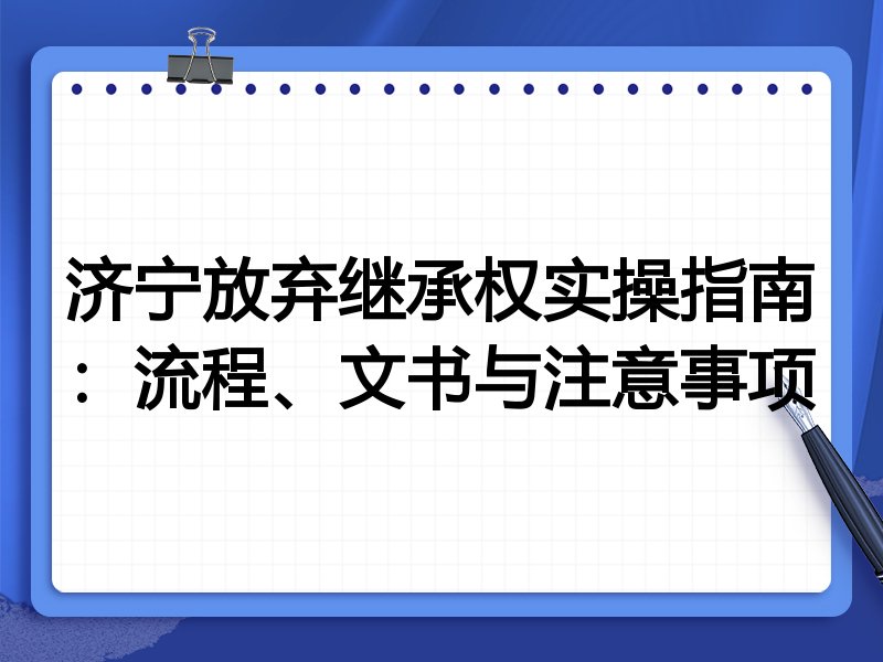 济宁放弃继承权实操指南:流程、文书与注意事项