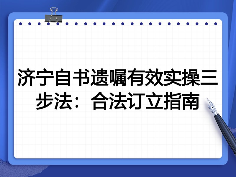 济宁自书遗嘱有效实操三步法:合法订立指南