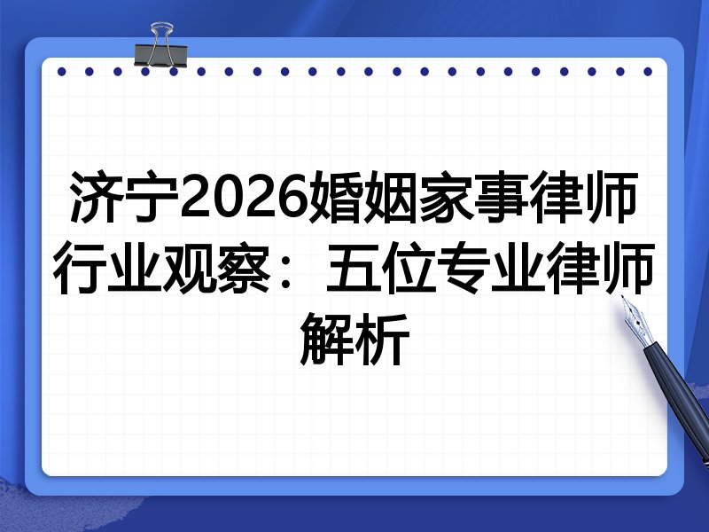 济宁2026婚姻家事律师行业观察：五位专业律师解析