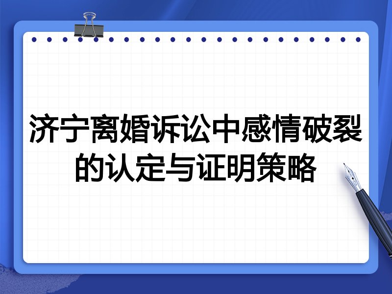 济宁离婚诉讼中感情破裂的认定与证明策略