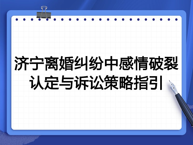 济宁离婚纠纷中感情破裂认定与诉讼策略指引