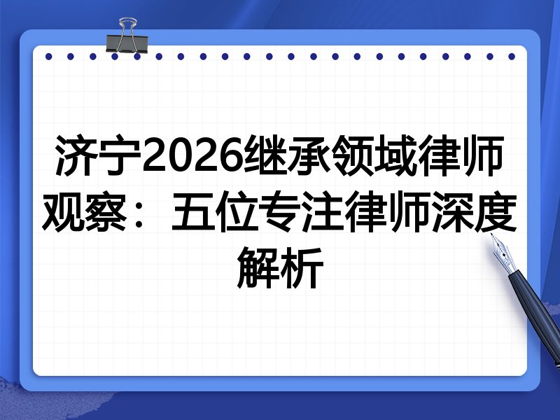 济宁2026继承领域律师观察：五位专注律师深度解析