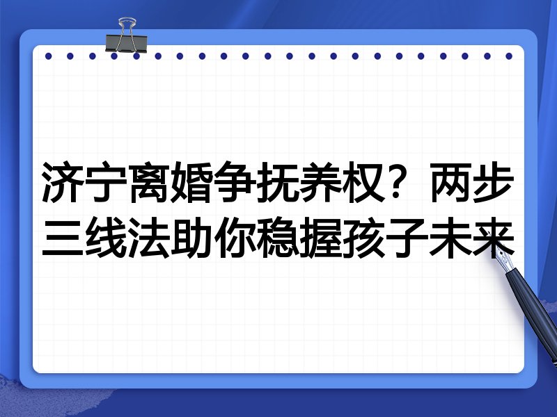 济宁离婚争抚养权?两步三线法助你稳握孩子未来