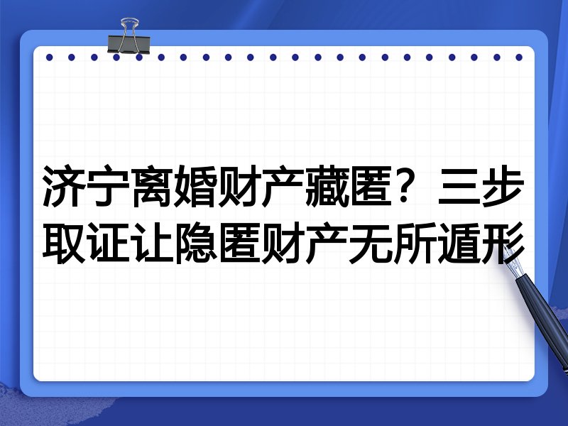 济宁离婚财产藏匿?三步取证让隐匿财产无所遁形