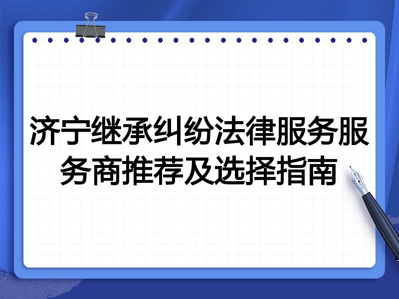 济宁继承纠纷法律服务服务商推荐及选择指南