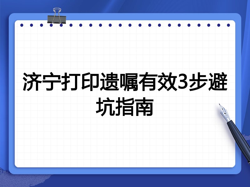 济宁打印遗嘱有效3步避坑指南