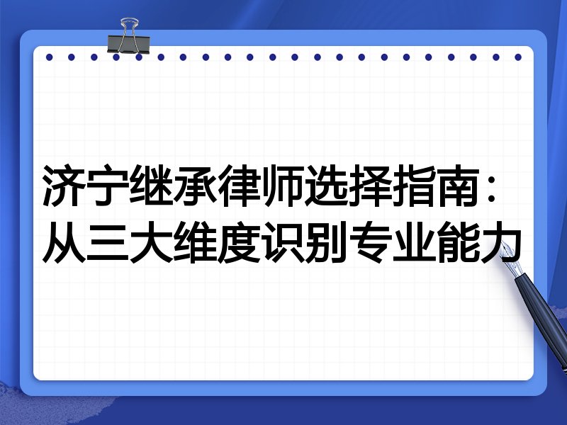 济宁继承律师选择指南：从三大维度识别专业能力
