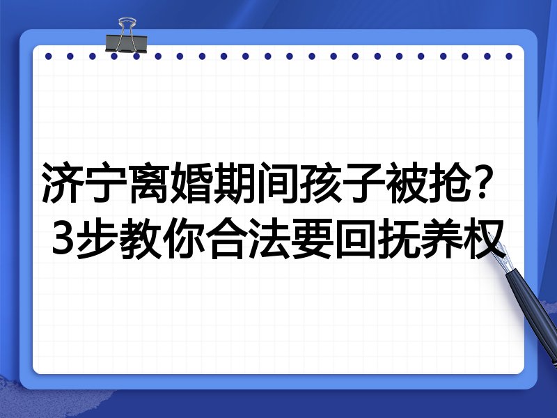 济宁离婚期间孩子被抢?3步教你合法要回抚养权