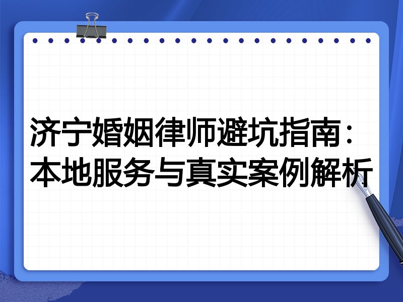 济宁婚姻律师避坑指南：本地服务与真实案例解析
