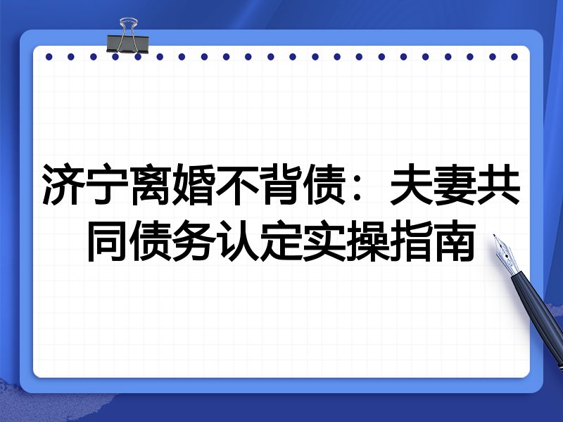 济宁离婚不背债:夫妻共同债务认定实操指南