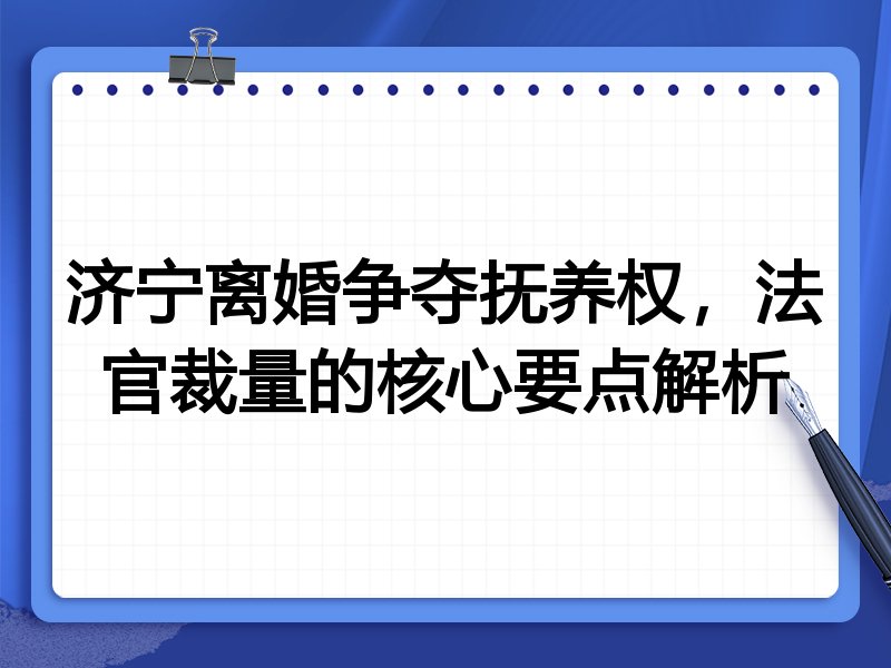 济宁离婚争夺抚养权,法官裁量的核心要点解析