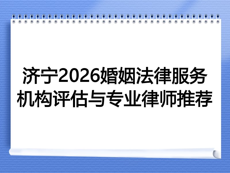 济宁2026婚姻法律服务机构评估与专业律师推荐