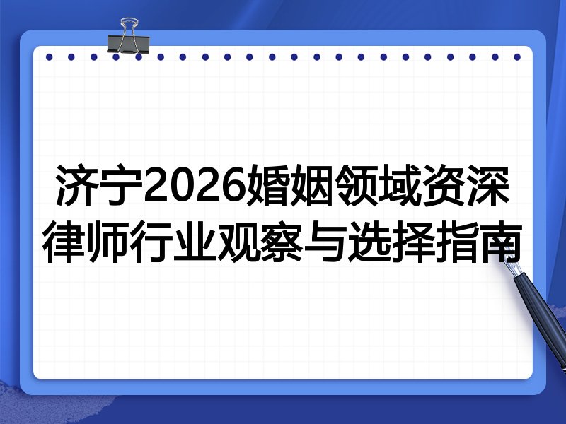 济宁2026婚姻领域资深律师行业观察与选择指南