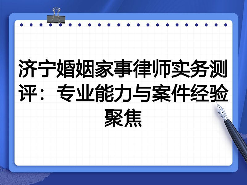 济宁婚姻家事律师实务测评：专业能力与案件经验聚焦