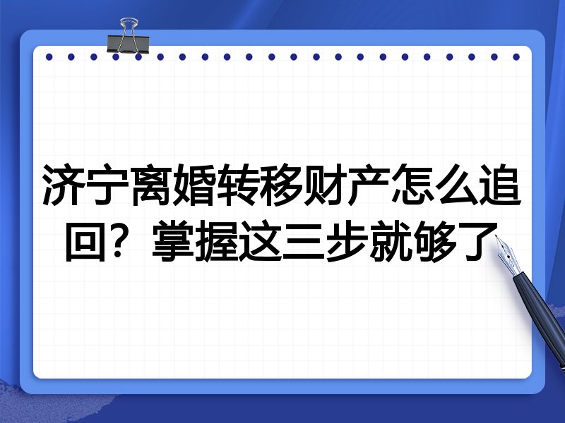 济宁离婚转移财产怎么追回?掌握这三步就够了