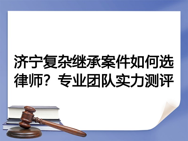 济宁复杂继承案件如何选律师？专业团队实力测评