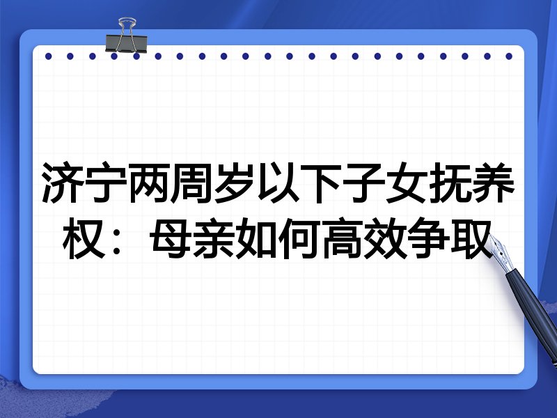 济宁两周岁以下子女抚养权:母亲如何高效争取