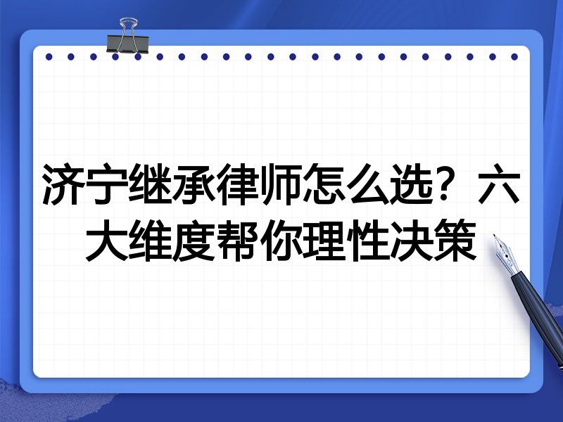 济宁继承律师怎么选？六大维度帮你理性决策