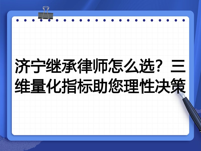 济宁继承律师怎么选？三维量化指标助您理性决策