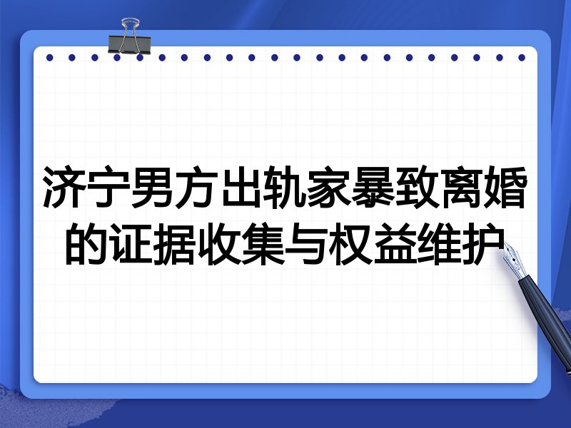 济宁男方出轨家暴致离婚的证据收集与权益维护
