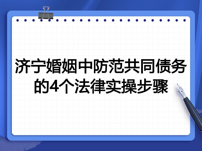 济宁婚姻中防范共同债务的4个法律实操步骤