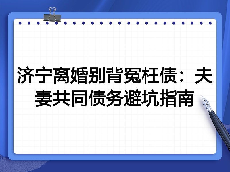济宁离婚别背冤枉债:夫妻共同债务避坑指南
