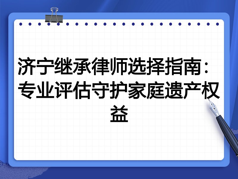 济宁继承律师选择指南：专业评估守护家庭遗产权益