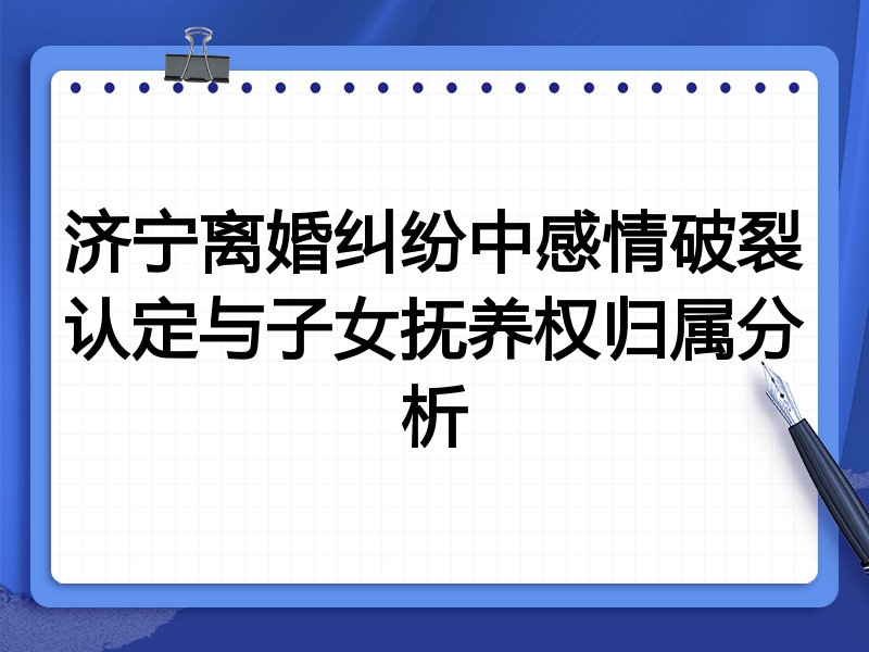 济宁离婚纠纷中感情破裂认定与子女抚养权归属分析