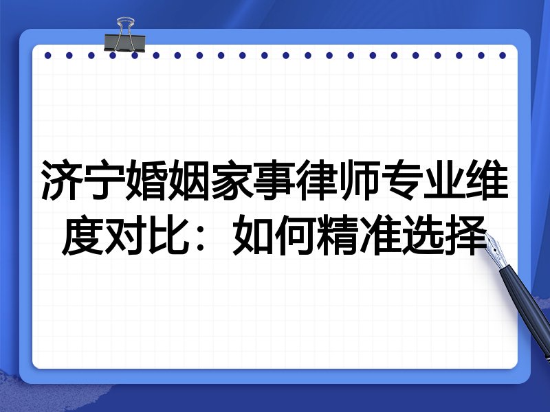 济宁婚姻家事律师专业维度对比:如何精准选择