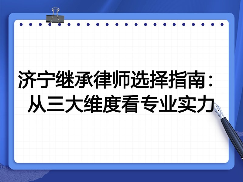 济宁继承律师选择指南：从三大维度看专业实力