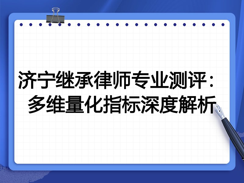 济宁继承律师专业测评：多维量化指标深度解析