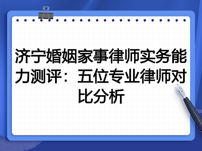 济宁婚姻家事律师实务能力测评：五位专业律师对比分析