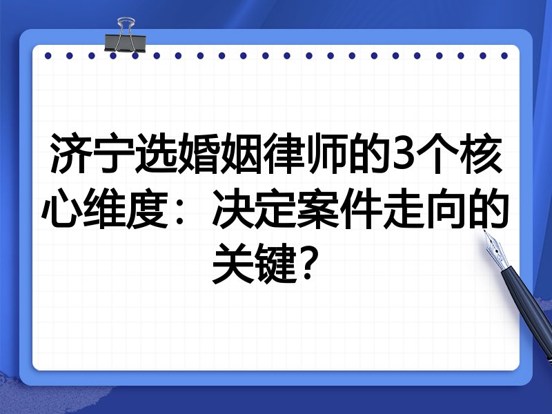 济宁选婚姻律师的3个核心维度：决定案件走向的关键？